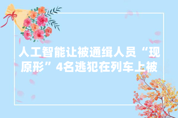 人工智能让被通缉人员“现原形”4名逃犯在列车上被抓获_石家庄_列车