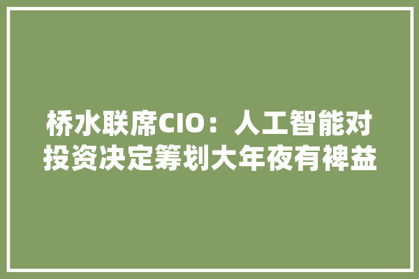 桥水联席CIO：人工智能对投资决定筹划大年夜有裨益_机械_思科