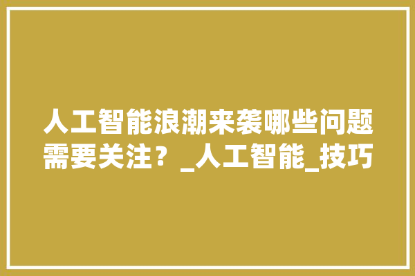 人工智能浪潮来袭哪些问题需要关注？_人工智能_技巧 绘影字幕