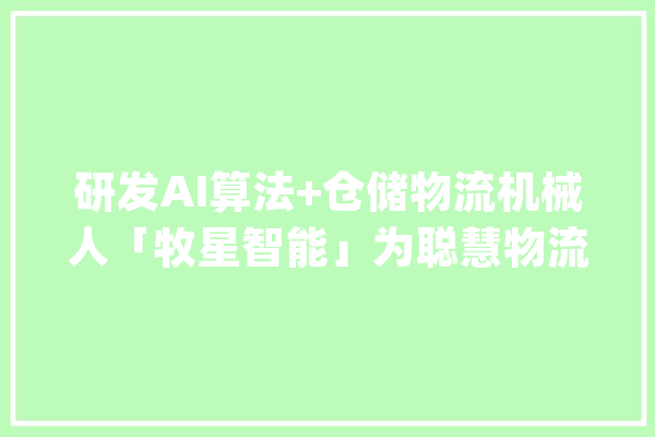 研发AI算法+仓储物流机械人「牧星智能」为聪慧物流供应整体解决筹划_智能_机械人 绘影字幕