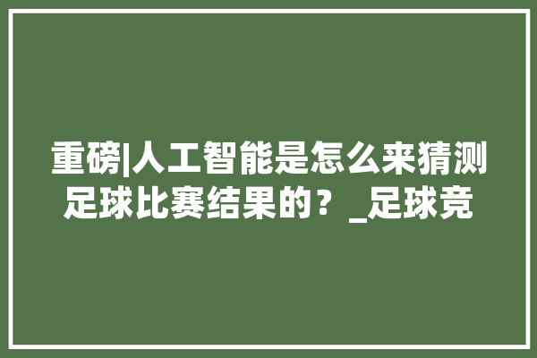 重磅|人工智能是怎么来猜测足球比赛结果的？_足球竞赛_数据 AI快讯