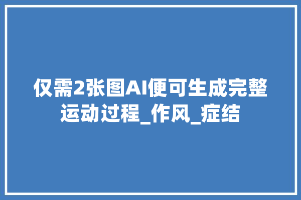 仅需2张图AI便可生成完整运动过程_作风_症结 计算机
