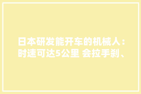 日本研发能开车的机械人：时速可达5公里 会拉手刹、踩踏板_机械人_日本 AI简讯