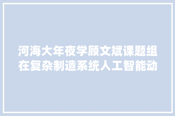 河海大年夜学顾文斌课题组在复杂制造系统人工智能动态调解研究方面取得新进展_庞杂_智能