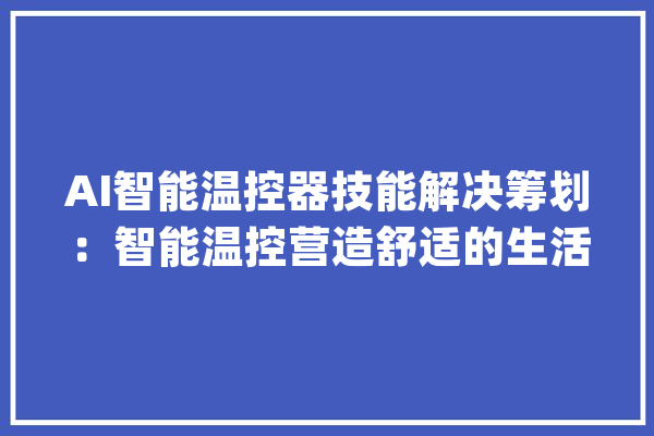 AI智能温控器技能解决筹划：智能温控营造舒适的生活_技巧_智能 智能助手