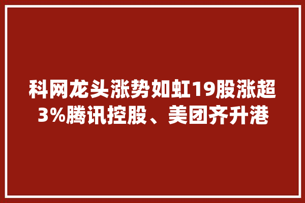 科网龙头涨势如虹19股涨超3%腾讯控股、美团齐升港股互联网ETF（513770）半日涨3.06%_互联网_港股 AI快讯