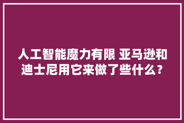 人工智能魔力有限 亚马逊和迪士尼用它来做了些什么？_人工智能_企业 AI快讯