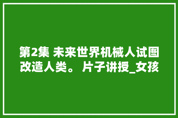 第2集 未来世界机械人试图改造人类。 片子讲授_女孩_母亲