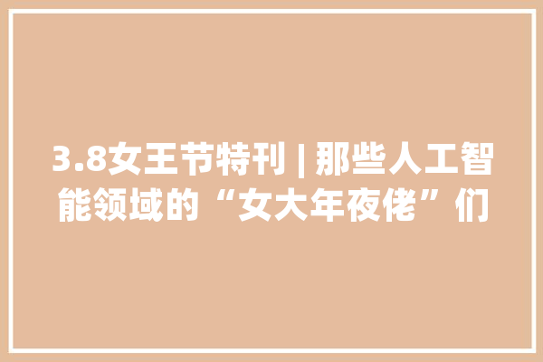 3.8女王节特刊 | 那些人工智能领域的“女大年夜佬”们_人工智能_女性 云服务