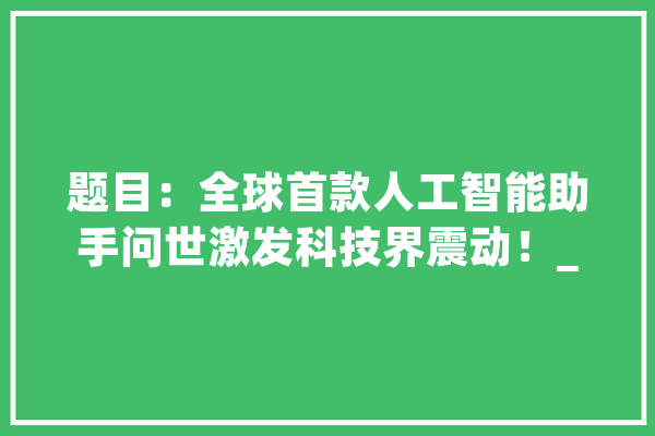 题目：全球首款人工智能助手问世激发科技界震动！_助手_智能