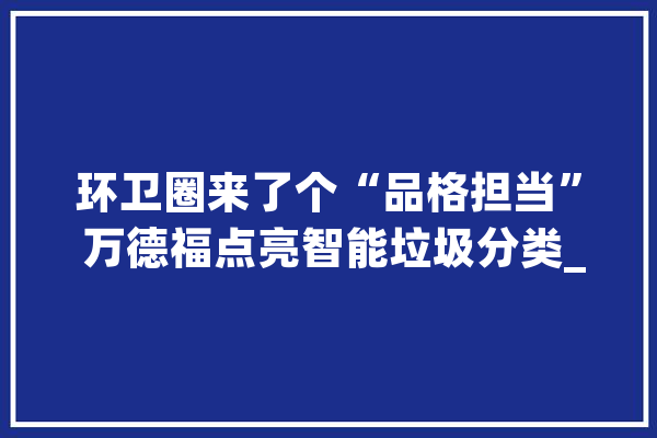 环卫圈来了个“品格担当” 万德福点亮智能垃圾分类_垃圾_智能 智能助手