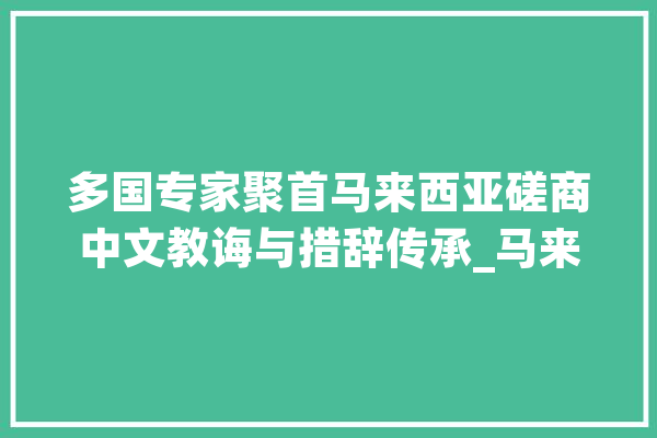 多国专家聚首马来西亚磋商中文教诲与措辞传承_马来西亚_华语