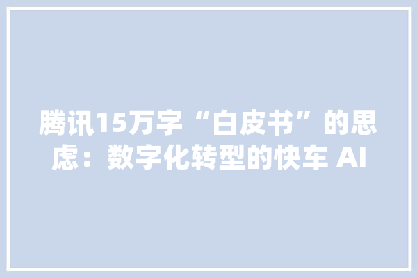 腾讯15万字“白皮书”的思虑：数字化转型的快车 AI是最好的引擎_技巧_人工智能 科技快讯