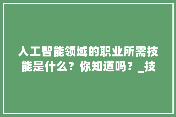 人工智能领域的职业所需技能是什么？你知道吗？_技巧_数据 绘影字幕
