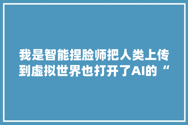 我是智能捏脸师把人类上传到虚拟世界也打开了AI的“眼睛”｜新职业研究所_玩家_游戏 AI简讯