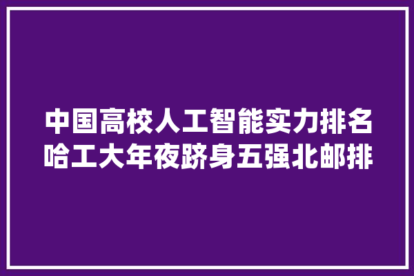 中国高校人工智能实力排名哈工大年夜跻身五强北邮排第8名_人工智能_黉舍 云服务