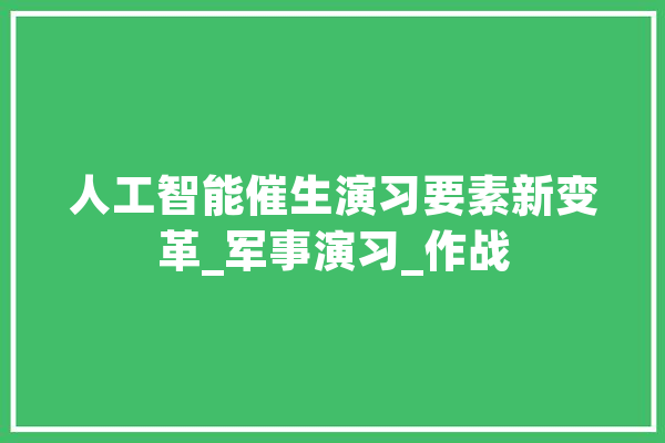 人工智能催生演习要素新变革_军事演习_作战 智能问答