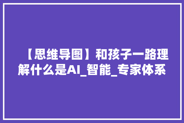 【思维导图】和孩子一路理解什么是AI_智能_专家体系 AI快讯