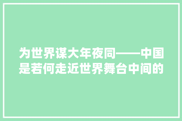 为世界谋大年夜同——中国是若何走近世界舞台中间的？_全球_中国 计算机