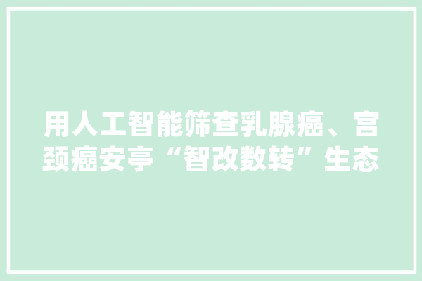 用人工智能筛查乳腺癌、宫颈癌安亭“智改数转”生态联盟为各行业赋能_嘉定_复星 AI快讯