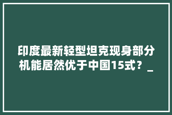 印度最新轻型坦克现身部分机能居然优于中国15式？_坦克_印度 AI快讯