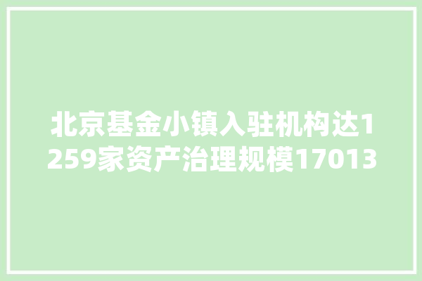 北京基金小镇入驻机构达1259家资产治理规模17013万_基金_中国 计算机
