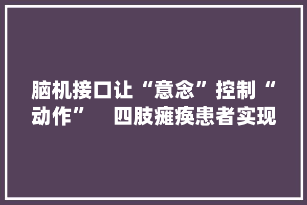 脑机接口让“意念”控制“动作”　四肢瘫痪患者实现“脑控”喝水_接口_暗记