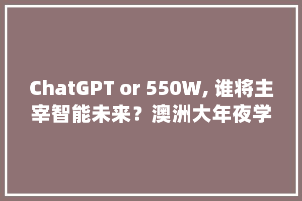 ChatGPT or 550W, 谁将主宰智能未来？澳洲大年夜学人工智能AI专业推荐！_人工智能_年夜学 科技快讯