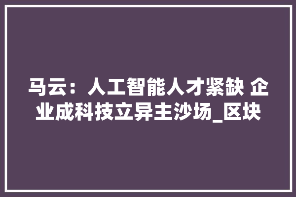 马云：人工智能人才紧缺 企业成科技立异主沙场_区块_人才