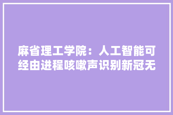 麻省理工学院：人工智能可经由进程咳嗽声识别新冠无症状感染者_人工智能_病毒 智能问答