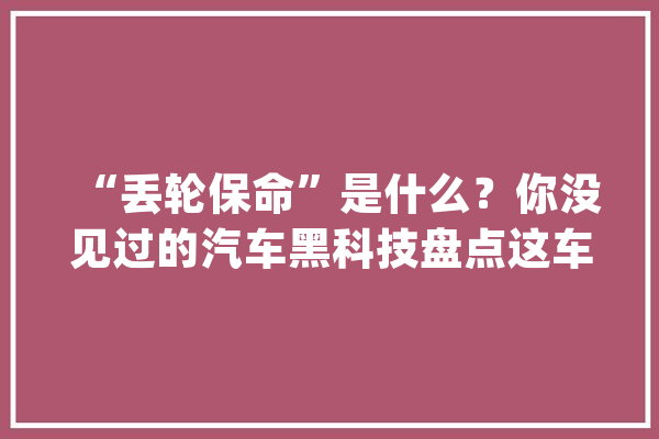 “丢轮保命”是什么？你没见过的汽车黑科技盘点这车能自动灭火_奥迪_沃尔沃