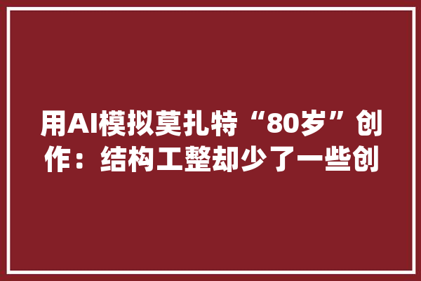 用AI模拟莫扎特“80岁”创作：结构工整却少了一些创意_莫扎特_阿波罗 云服务