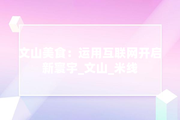 文山美食：运用互联网开启新寰宇_文山_米线