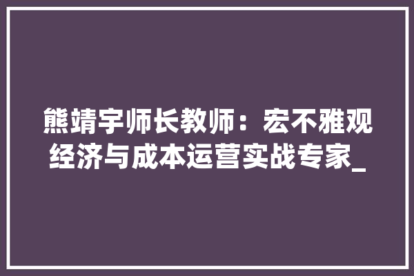 熊靖宇师长教师：宏不雅观经济与成本运营实战专家_美观_募集 AI简讯