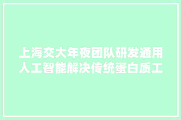 上海交大年夜团队研发通用人工智能解决传统蛋白质工程难题_卵白质_模子 智能问答