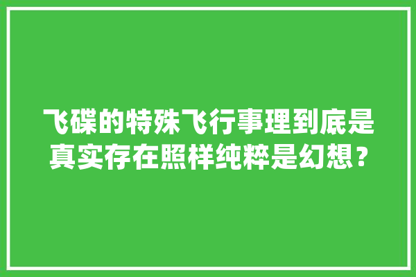 飞碟的特殊飞行事理到底是真实存在照样纯粹是幻想？_人类_似乎 智能问答