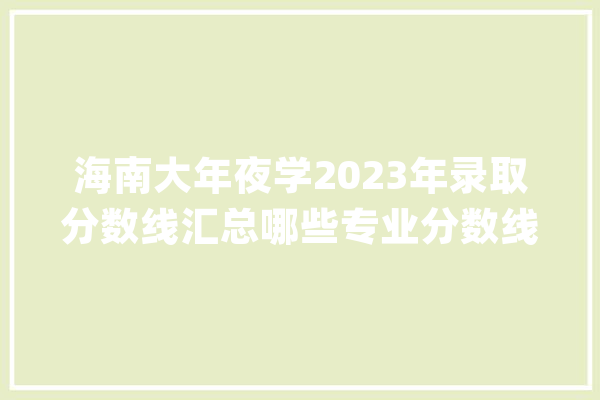 海南大年夜学2023年录取分数线汇总哪些专业分数线较高？_登科分数线_位次