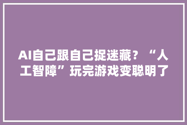 AI自己跟自己捉迷藏？“人工智障”玩完游戏变聪明了_小人儿_斜坡 智能写作