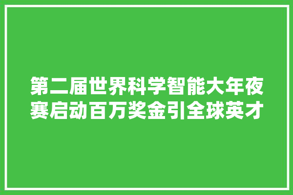 第二届世界科学智能大年夜赛启动百万奖金引全球英才_年夜赛_赛道