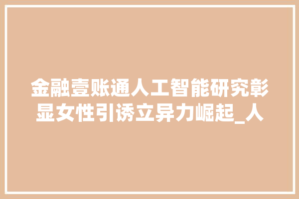 金融壹账通人工智能研究彰显女性引诱立异力崛起_人工智能_金融 智能写作