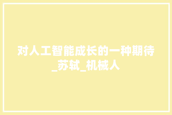 对人工智能成长的一种期待_苏轼_机械人 智能写作