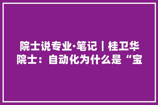 院士说专业·笔记｜桂卫华院士：自动化为什么是“宝藏”专业_专业_这是