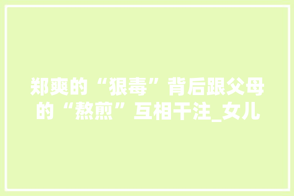 郑爽的“狠毒”背后跟父母的“熬煎”互相干注_女儿_成了 智能问答
