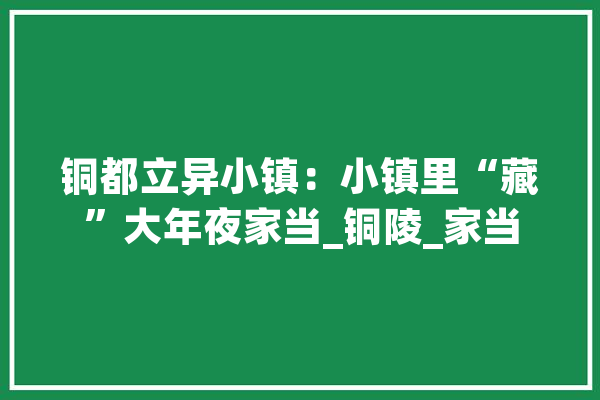 铜都立异小镇：小镇里“藏”大年夜家当_铜陵_家当 智能助手