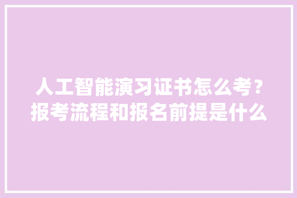 人工智能演习证书怎么考？报考流程和报名前提是什么？_人工智能_相干 智能问答