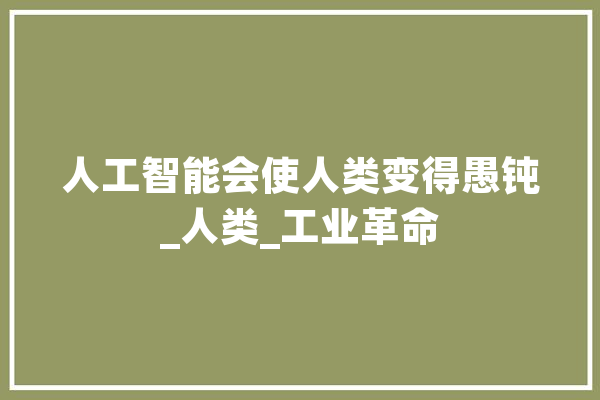 人工智能会使人类变得愚钝_人类_工业革命 文字写作