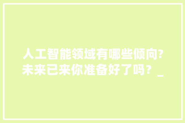人工智能领域有哪些倾向?未来已来你准备好了吗？_人工智能_技巧 智能问答