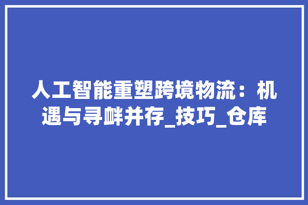 人工智能重塑跨境物流：机遇与寻衅并存_技巧_仓库 计算机