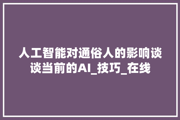 人工智能对通俗人的影响谈谈当前的AI_技巧_在线 AI快讯