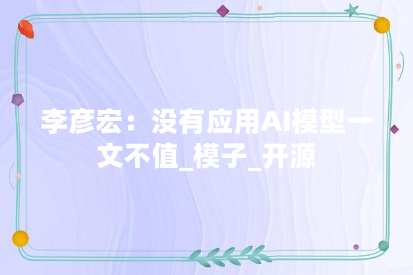 李彦宏：没有应用AI模型一文不值_模子_开源 绘影字幕